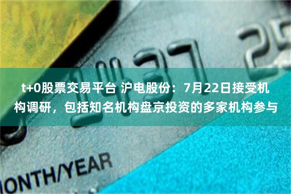 t+0股票交易平台 沪电股份：7月22日接受机构调研，包括知名机构盘京投资的多家机构参与
