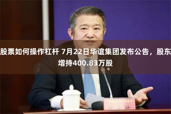 股票如何操作杠杆 7月22日华谊集团发布公告，股东增持400.83万股