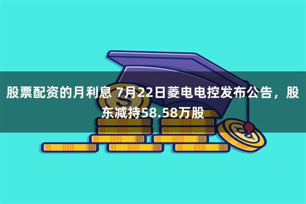 股票配资的月利息 7月22日菱电电控发布公告，股东减持58.58万股