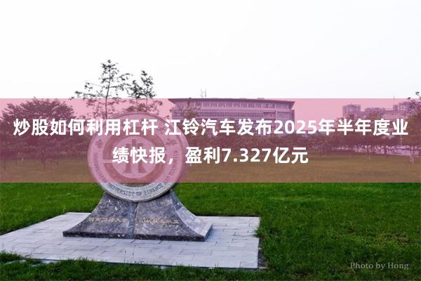 炒股如何利用杠杆 江铃汽车发布2025年半年度业绩快报，盈利7.327亿元
