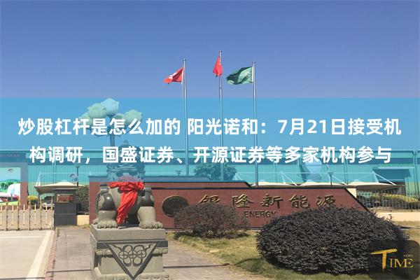 炒股杠杆是怎么加的 阳光诺和：7月21日接受机构调研，国盛证券、开源证券等多家机构参与
