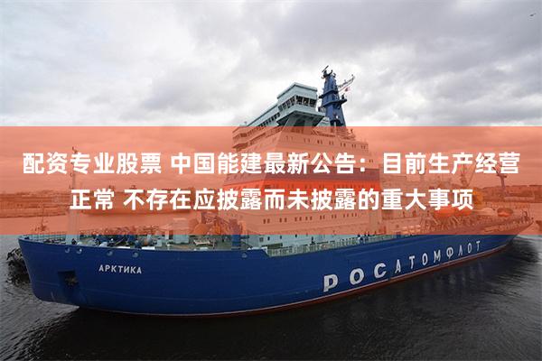 配资专业股票 中国能建最新公告：目前生产经营正常 不存在应披露而未披露的重大事项