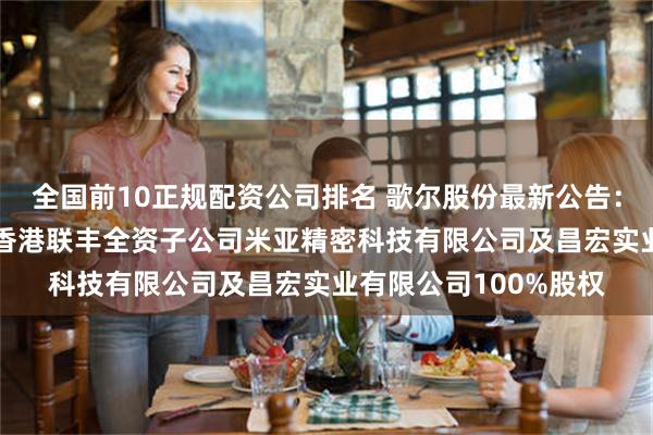 全国前10正规配资公司排名 歌尔股份最新公告：拟约104亿港元收购香港联丰全资子公司米亚精密科技有限公司及昌宏实业有限公司100%股权