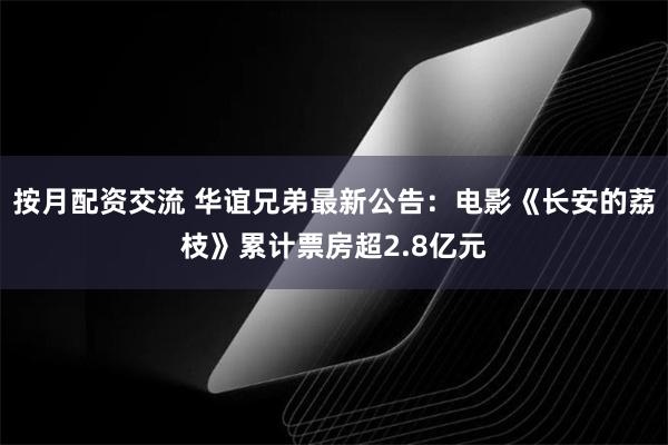 按月配资交流 华谊兄弟最新公告：电影《长安的荔枝》累计票房超2.8亿元