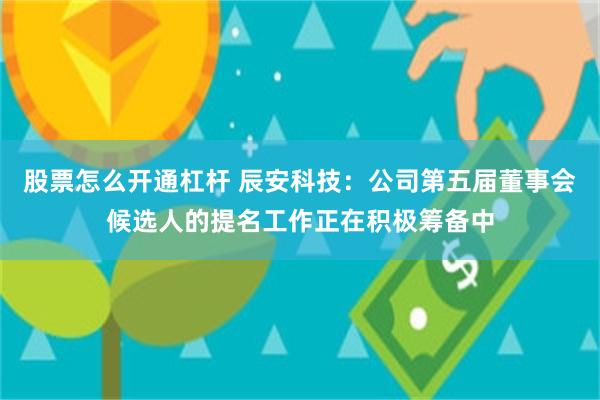 股票怎么开通杠杆 辰安科技：公司第五届董事会候选人的提名工作正在积极筹备中