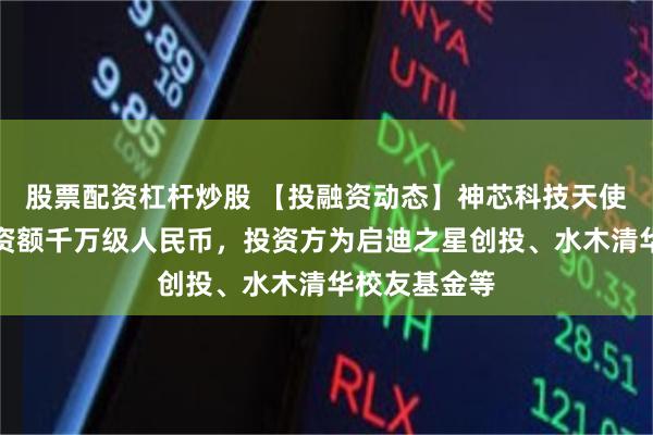 股票配资杠杆炒股 【投融资动态】神芯科技天使轮融资，融资额千万级人民币，投资方为启迪之星创投、水木清华校友基金等
