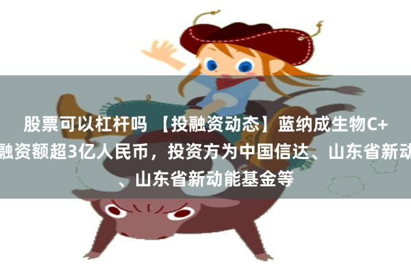 股票可以杠杆吗 【投融资动态】蓝纳成生物C+轮融资，融资额超3亿人民币，投资方为中国信达、山东省新动能基金等