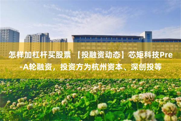 怎样加杠杆买股票 【投融资动态】芯矩科技Pre-A轮融资，投资方为杭州资本、深创投等