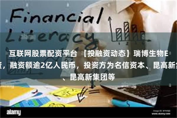 互联网股票配资平台 【投融资动态】瑞博生物E轮融资，融资额逾2亿人民币，投资方为名信资本、昆高新集团等