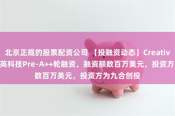 北京正规的股票配资公司 【投融资动态】CreativeFitting井英科技Pre-A++轮融资，融资额数百万美元，投资方为九合创投