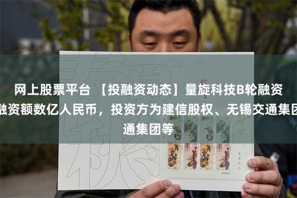 网上股票平台 【投融资动态】量旋科技B轮融资，融资额数亿人民币，投资方为建信股权、无锡交通集团等