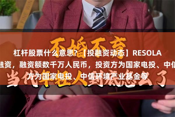杠杆股票什么意思? 【投融资动态】RESOLAR晶环嘉远A+轮融资，融资额数千万人民币，投资方为国家电投、中信环境产业基金等