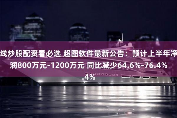 在线炒股配资看必选 超图软件最新公告：预计上半年净利润800万元-1200万元 同比减少64.6%-76.4%
