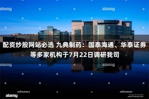 配资炒股网站必选 九典制药：国泰海通、华泰证券等多家机构于7月22日调研我司