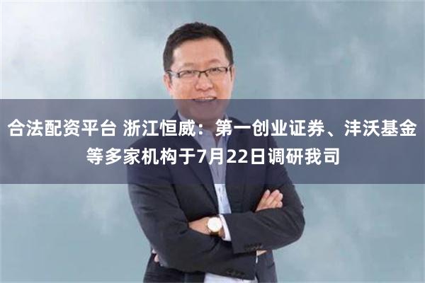 合法配资平台 浙江恒威：第一创业证券、沣沃基金等多家机构于7月22日调研我司