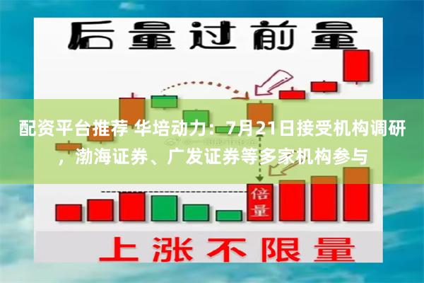 配资平台推荐 华培动力：7月21日接受机构调研，渤海证券、广发证券等多家机构参与