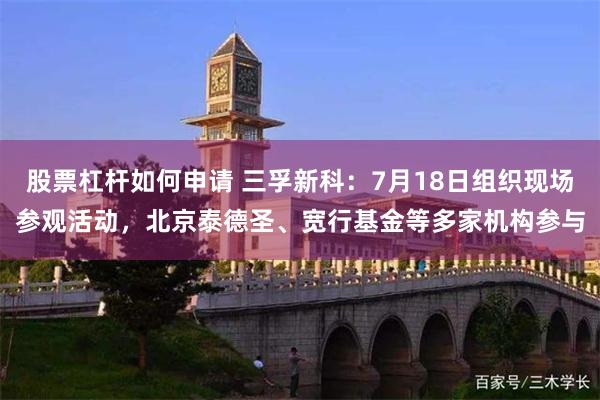 股票杠杆如何申请 三孚新科：7月18日组织现场参观活动，北京泰德圣、宽行基金等多家机构参与