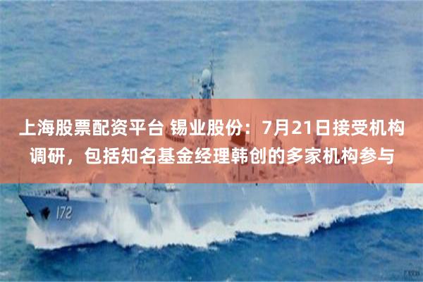 上海股票配资平台 锡业股份：7月21日接受机构调研，包括知名基金经理韩创的多家机构参与