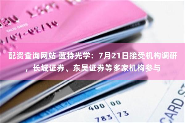 配资查询网站 蓝特光学：7月21日接受机构调研，长城证券、东吴证券等多家机构参与