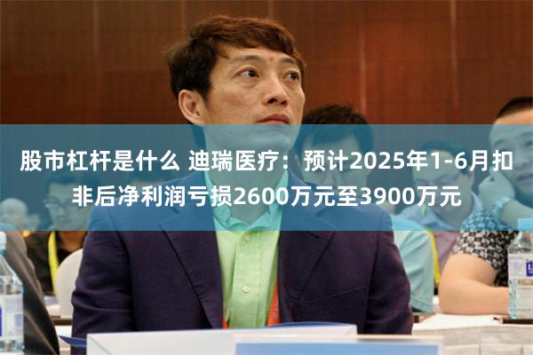 股市杠杆是什么 迪瑞医疗：预计2025年1-6月扣非后净利润亏损2600万元至3900万元