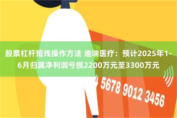 股票杠杆短线操作方法 迪瑞医疗：预计2025年1-6月归属净利润亏损2200万元至3300万元