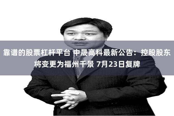 靠谱的股票杠杆平台 中晟高科最新公告：控股股东将变更为福州千景 7月23日复牌