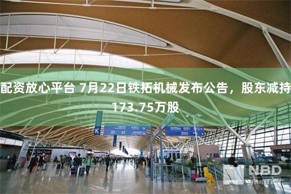 配资放心平台 7月22日铁拓机械发布公告，股东减持173.75万股