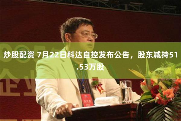 炒股配资 7月22日科达自控发布公告，股东减持51.53万股