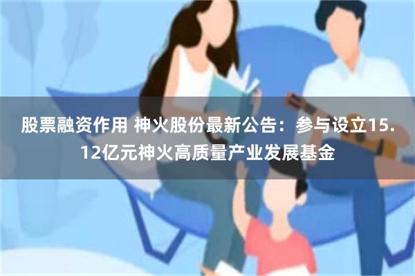 股票融资作用 神火股份最新公告：参与设立15.12亿元神火高质量产业发展基金
