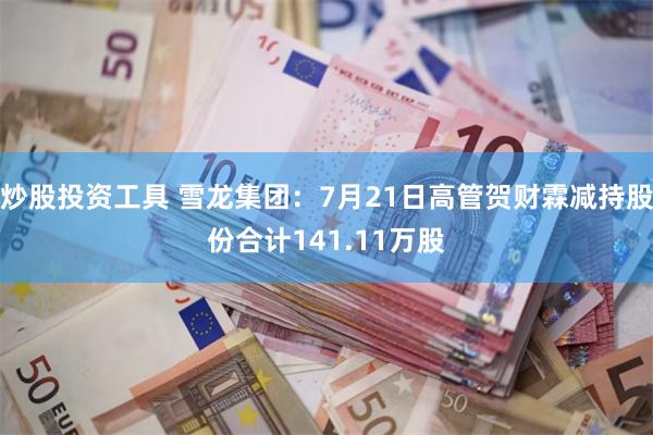 炒股投资工具 雪龙集团：7月21日高管贺财霖减持股份合计141.11万股