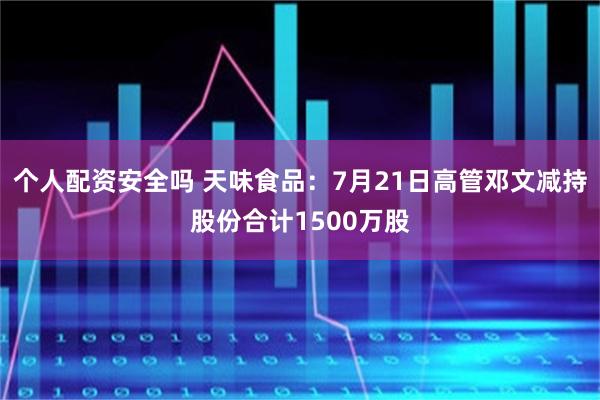 个人配资安全吗 天味食品：7月21日高管邓文减持股份合计1500万股