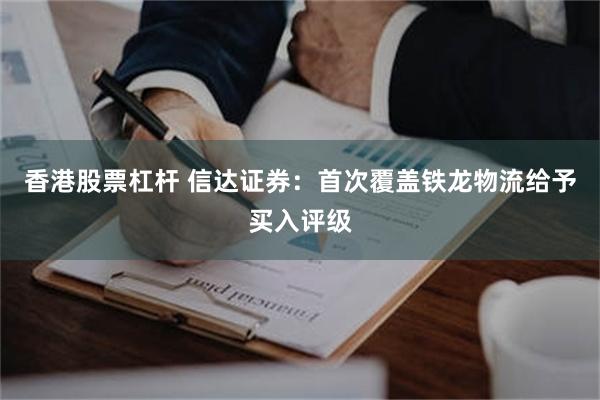 香港股票杠杆 信达证券：首次覆盖铁龙物流给予买入评级