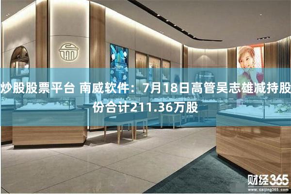 炒股股票平台 南威软件：7月18日高管吴志雄减持股份合计211.36万股