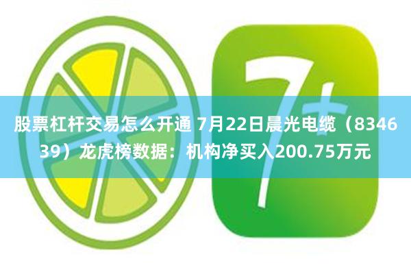 股票杠杆交易怎么开通 7月22日晨光电缆（834639）龙虎榜数据：机构净买入200.75万元