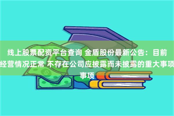 线上股票配资平台查询 金盾股份最新公告：目前经营情况正常 不存在公司应披露而未披露的重大事项