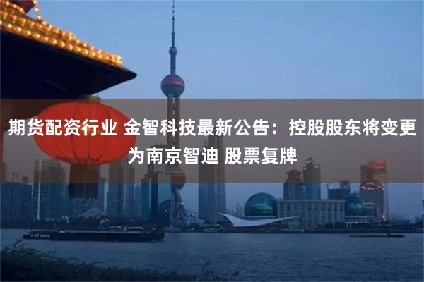 期货配资行业 金智科技最新公告：控股股东将变更为南京智迪 股票复牌