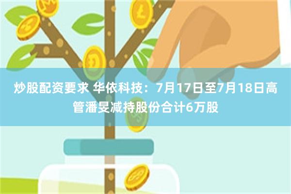 炒股配资要求 华依科技：7月17日至7月18日高管潘旻减持股份合计6万股
