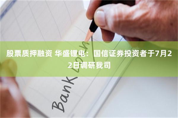 股票质押融资 华盛锂电：国信证券投资者于7月22日调研我司