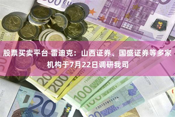 股票买卖平台 雷迪克：山西证券、国盛证券等多家机构于7月22日调研我司
