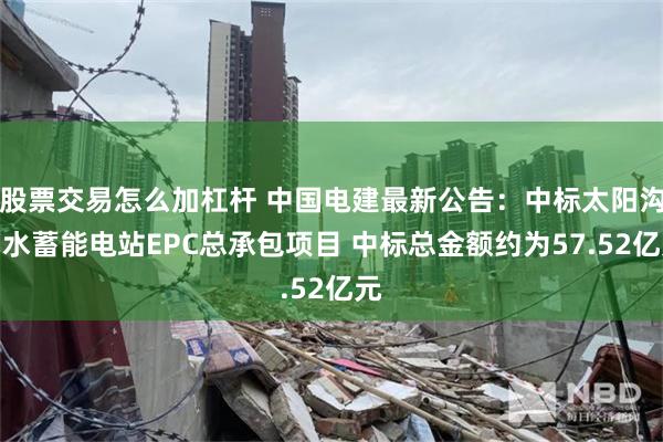 股票交易怎么加杠杆 中国电建最新公告：中标太阳沟抽水蓄能电站EPC总承包项目 中标总金额约为57.52亿元