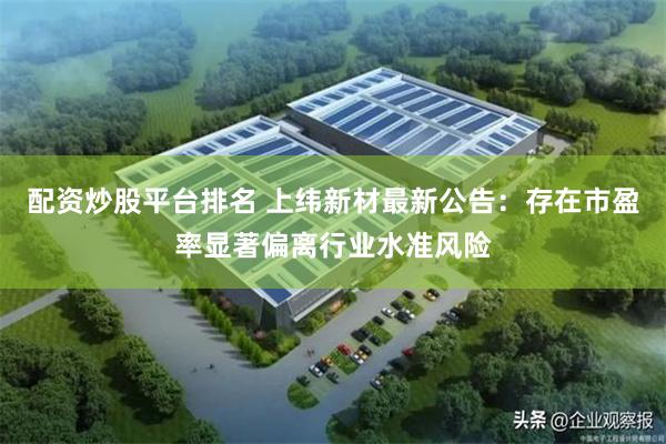 配资炒股平台排名 上纬新材最新公告：存在市盈率显著偏离行业水准风险