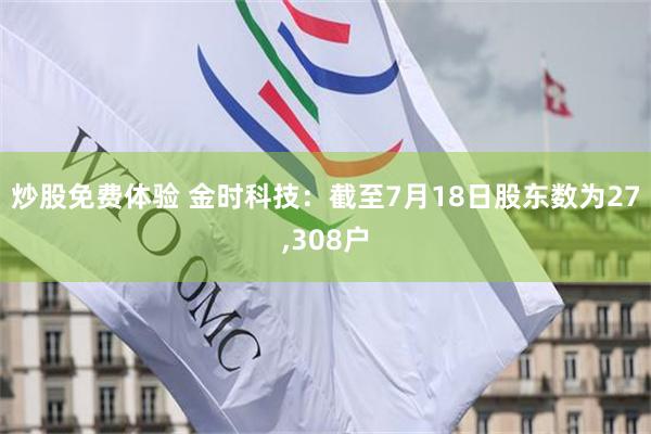 炒股免费体验 金时科技：截至7月18日股东数为27,308户