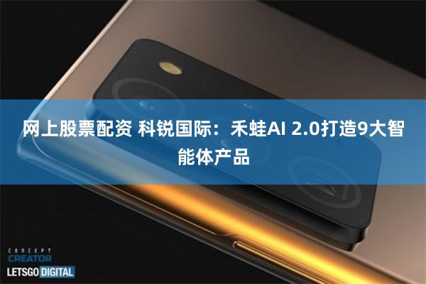 网上股票配资 科锐国际：禾蛙AI 2.0打造9大智能体产品