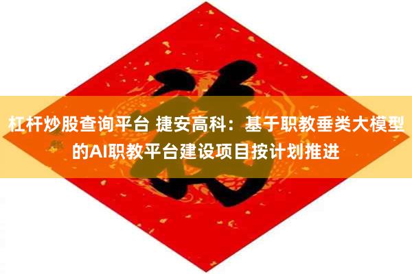 杠杆炒股查询平台 捷安高科：基于职教垂类大模型的AI职教平台建设项目按计划推进