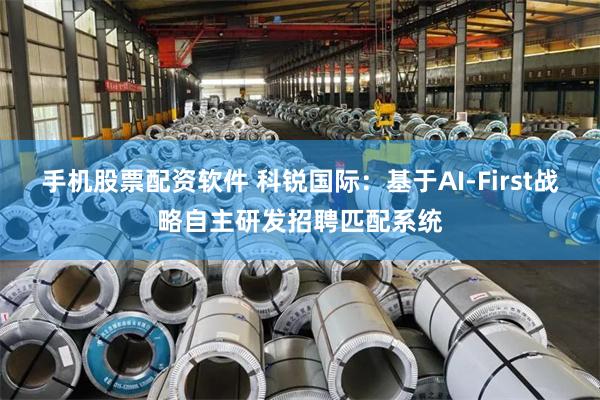 手机股票配资软件 科锐国际：基于AI-First战略自主研发招聘匹配系统