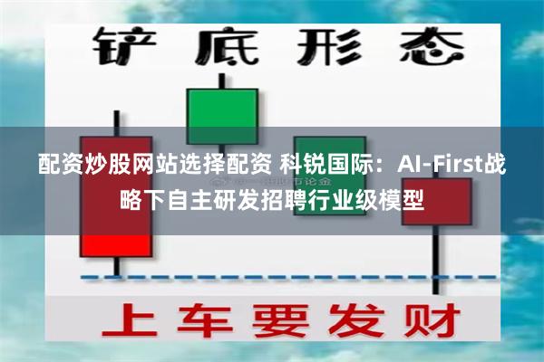 配资炒股网站选择配资 科锐国际：AI-First战略下自主研发招聘行业级模型