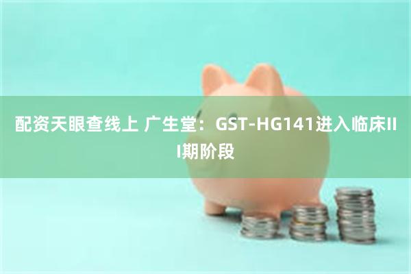 配资天眼查线上 广生堂：GST-HG141进入临床III期阶段