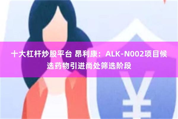 十大杠杆炒股平台 昂利康：ALK-N002项目候选药物引进尚处筛选阶段