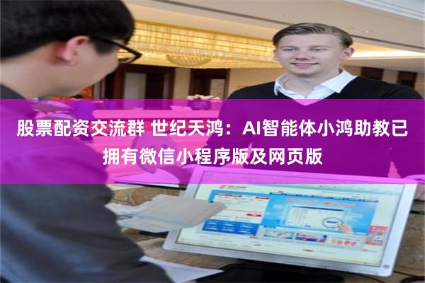 股票配资交流群 世纪天鸿：AI智能体小鸿助教已拥有微信小程序版及网页版