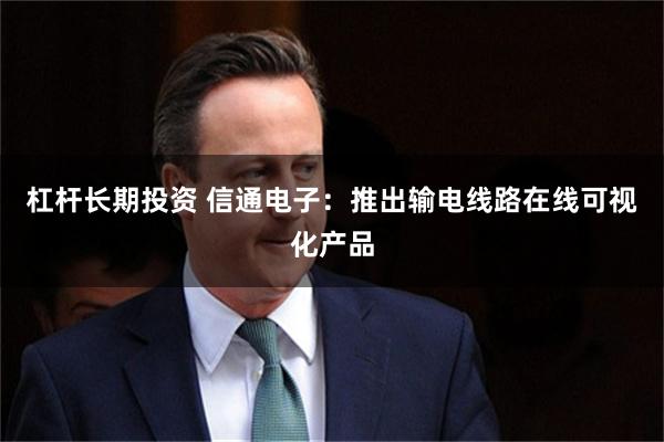杠杆长期投资 信通电子：推出输电线路在线可视化产品